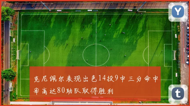 克尼佩尔表现出色14投9中三分命中率高达80助队取得胜利