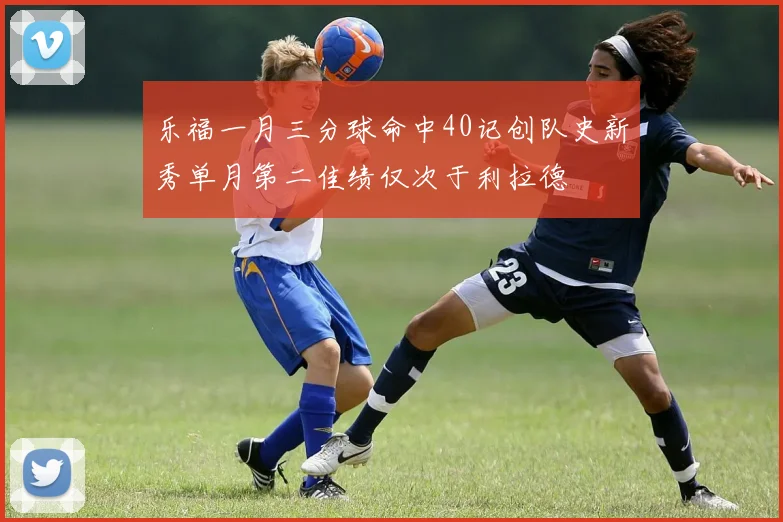 乐福一月三分球命中40记创队史新秀单月第二佳绩仅次于利拉德