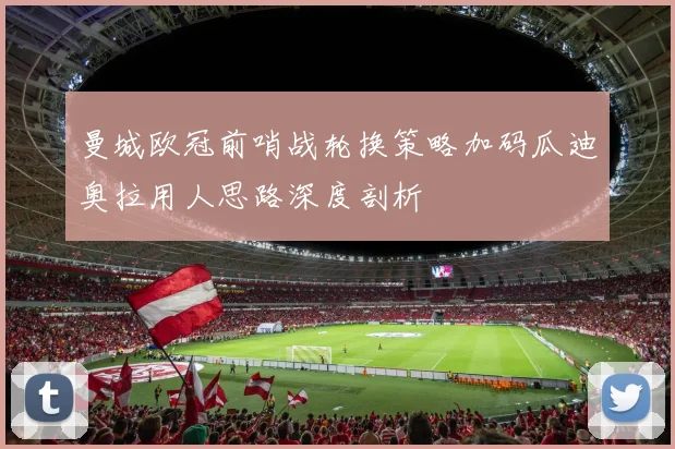 曼城欧冠前哨战轮换策略加码瓜迪奥拉用人思路深度剖析