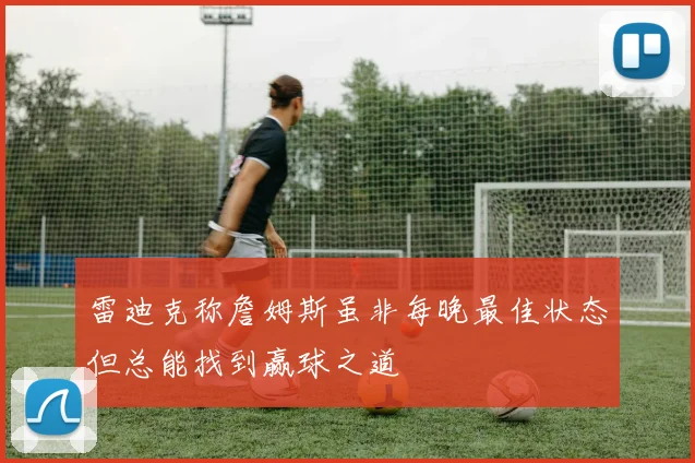 雷迪克称詹姆斯虽非每晚最佳状态但总能找到赢球之道