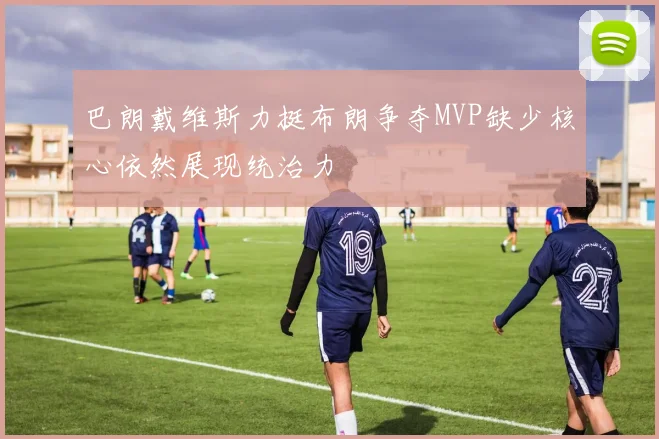 巴朗戴维斯力挺布朗争夺MVP缺少核心依然展现统治力