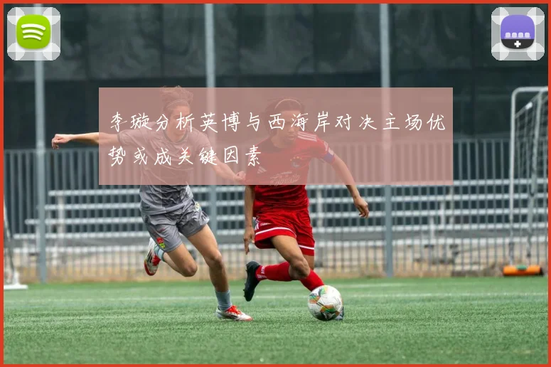 李璇分析英博与西海岸对决主场优势或成关键因素