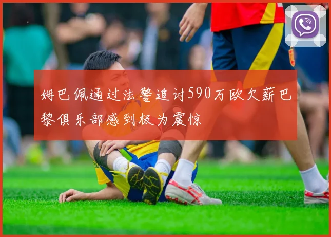 姆巴佩通过法警追讨590万欧欠薪巴黎俱乐部感到极为震惊
