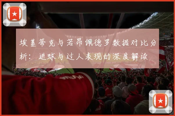 埃基蒂克与若昂佩德罗数据对比分析：进球与过人表现的深度解读