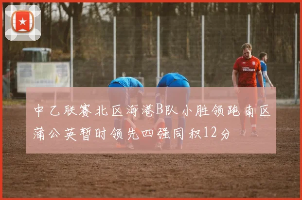 中乙联赛北区海港B队小胜领跑南区蒲公英暂时领先四强同积12分