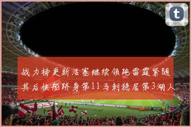 战力榜更新活塞继续领跑雷霆紧随其后快船跻身第11马刺稳居第3湖人排名第13