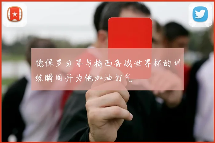 德保罗分享与梅西备战世界杯的训练瞬间并为他加油打气