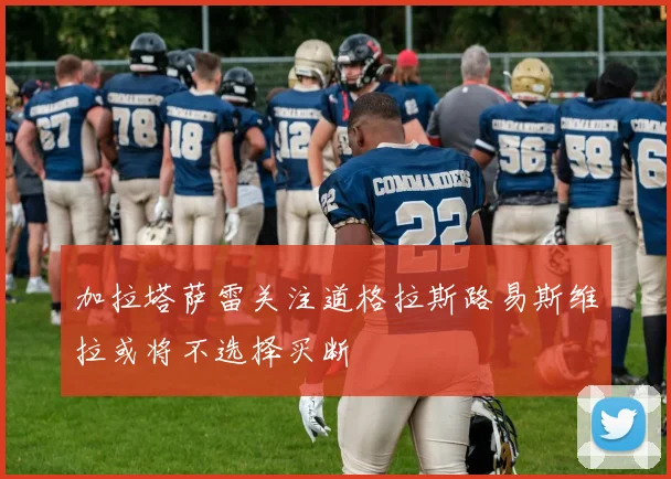 加拉塔萨雷关注道格拉斯路易斯维拉或将不选择买断