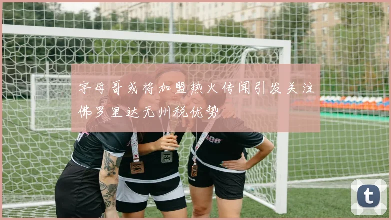 字母哥或将加盟热火传闻引发关注佛罗里达无州税优势