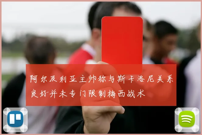 阿尔及利亚主帅称与斯卡洛尼关系良好并未专门限制梅西战术