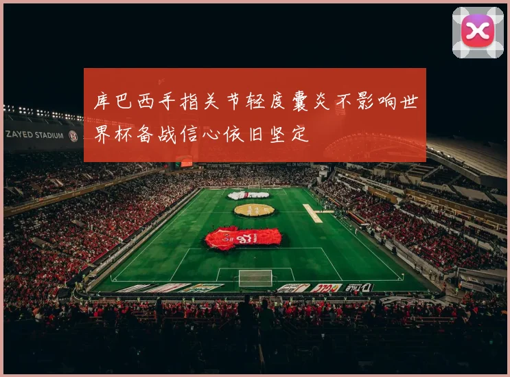 库巴西手指关节轻度囊炎不影响世界杯备战信心依旧坚定