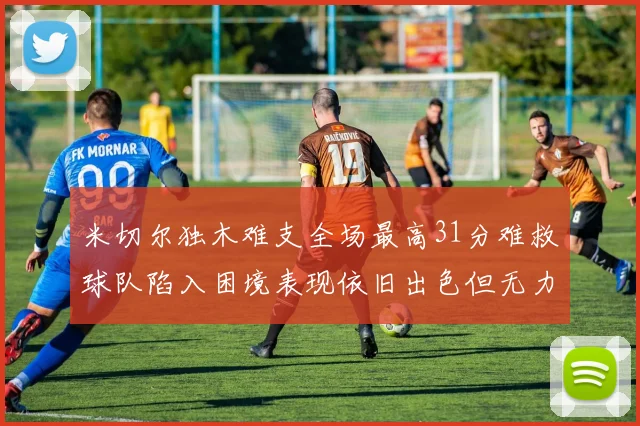 米切尔独木难支全场最高31分难救球队陷入困境表现依旧出色但无力回天
