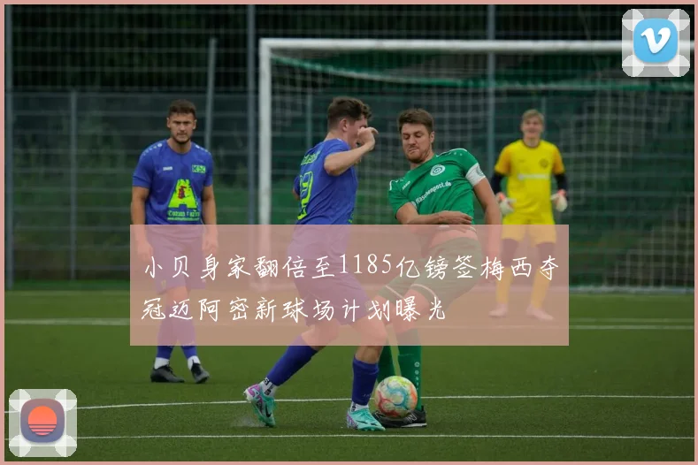 小贝身家翻倍至1185亿镑签梅西夺冠迈阿密新球场计划曝光