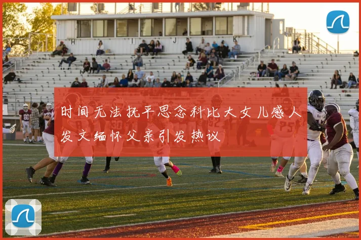 时间无法抚平思念科比大女儿感人发文缅怀父亲引发热议